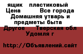 ящик   пластиковый › Цена ­ 270 - Все города Домашняя утварь и предметы быта » Другое   . Тверская обл.,Удомля г.